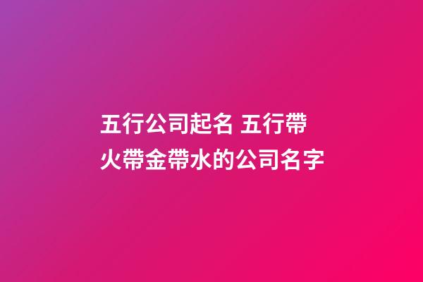 五行公司起名 五行帶火帶金帶水的公司名字-第1張-公司起名-玄機派
